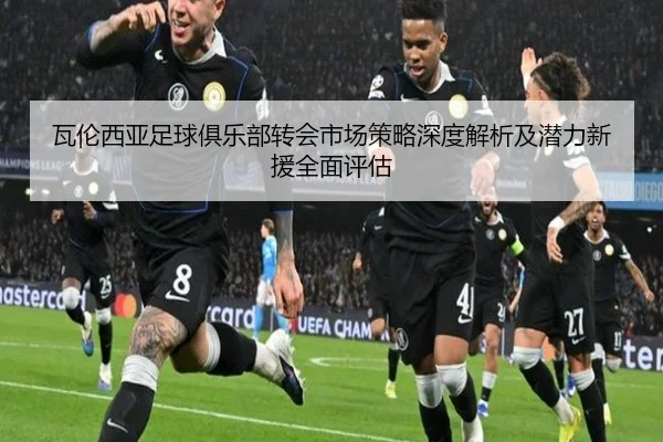 瓦伦西亚足球俱乐部转会市场策略深度解析及潜力新援全面评估