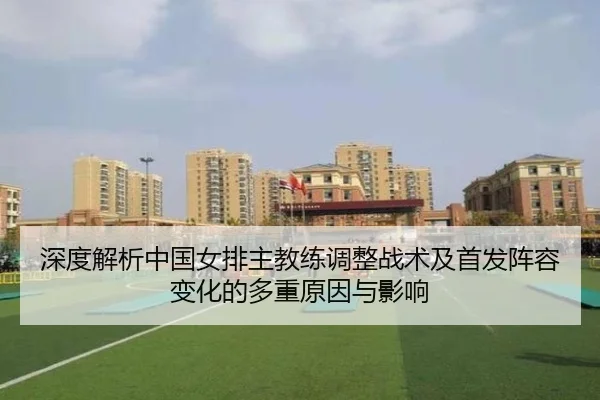深度解析中国女排主教练调整战术及首发阵容变化的多重原因与影响